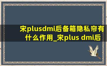 宋plusdmi后备箱隐私帘有什么作用_宋plus dmi后备箱隐私帘